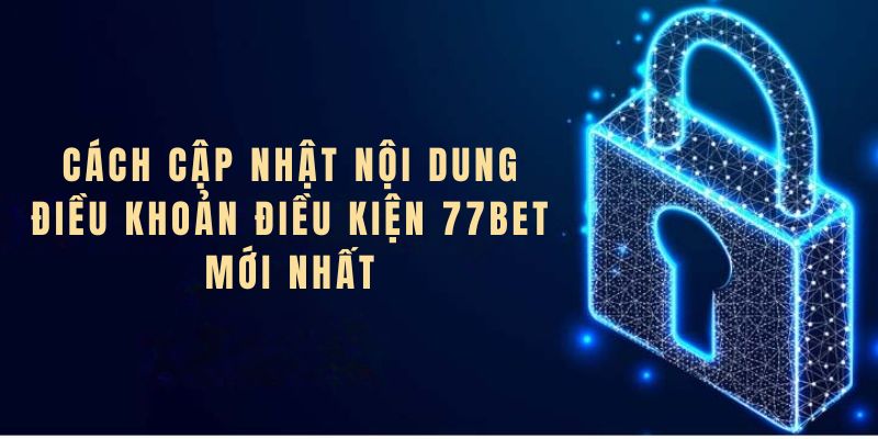 Cách cập nhập chính sách điều khoản điều kiện 77BET mới nhất